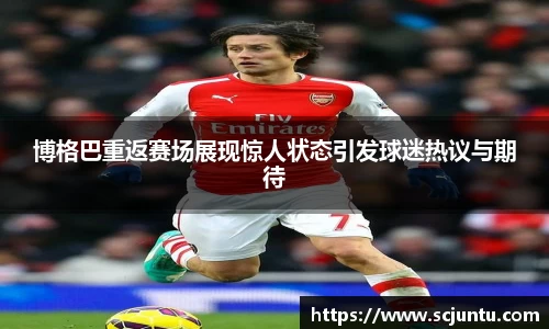 博格巴重返赛场展现惊人状态引发球迷热议与期待