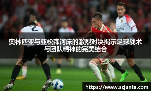 奥林匹亚与亚松森河床的激烈对决揭示足球战术与团队精神的完美结合