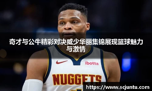 奇才与公牛精彩对决威少华丽集锦展现篮球魅力与激情